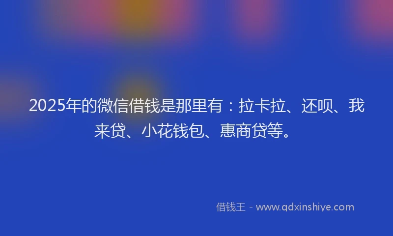 2025年的微信借钱是那里有：拉卡拉、还呗、我来贷、小花钱包、惠商贷等。