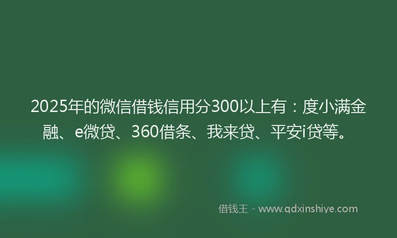 2025年的微信借钱信用分300以上有：度小满金融、e微贷、360借条、我来贷、平安i贷等。