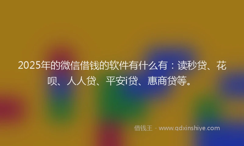 2025年的微信借钱的软件有什么有：读秒贷、花呗、人人贷、平安i贷、惠商贷等。