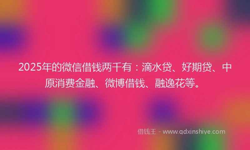 2025年的微信借钱两千有：滴水贷、好期贷、中原消费金融、微博借钱、融逸花等。