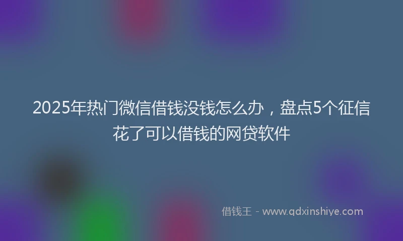 2025年热门微信借钱没钱怎么办，盘点5个征信花了可以借钱的网贷软件