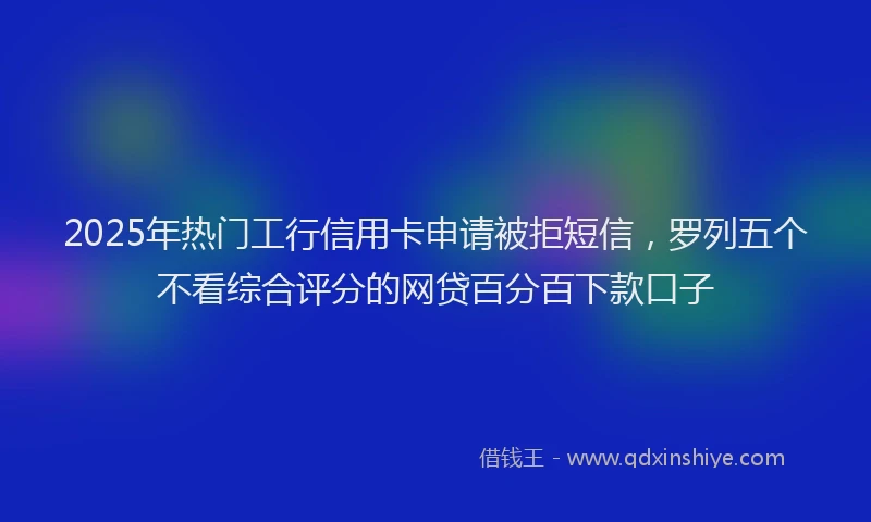 2025年热门工行信用卡申请被拒短信，罗列五个不看综合评分的网贷百分百下款口子