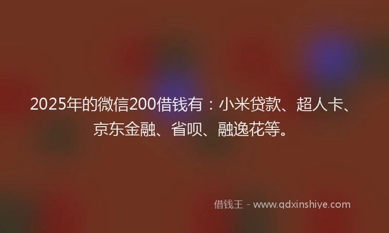 2025年的微信200借钱有：小米贷款、超人卡、京东金融、省呗、融逸花等。