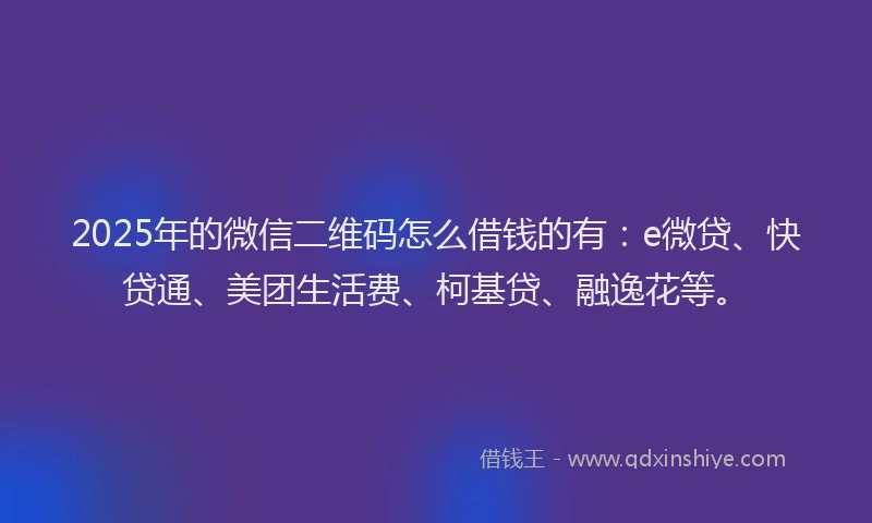 2025年的微信二维码怎么借钱的有：e微贷、快贷通、美团生活费、柯基贷、融逸花等。