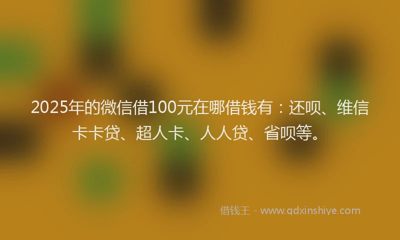 2025年的微信借100元在哪借钱有：还呗、维信卡卡贷、超人卡、人人贷、省呗等。