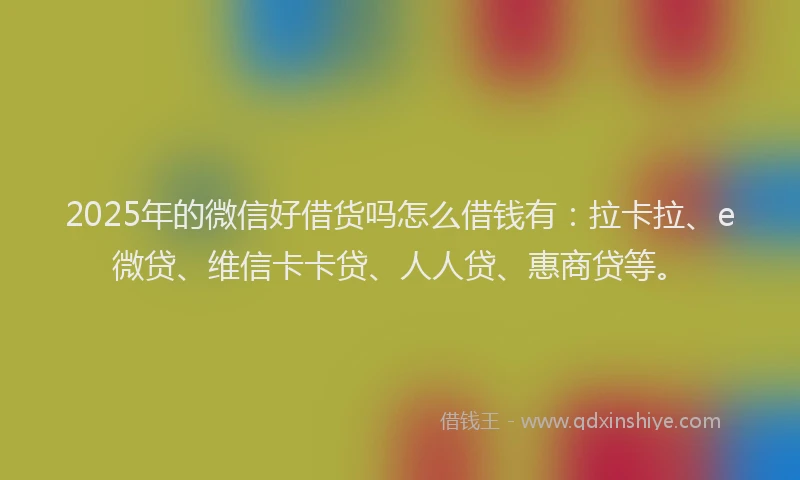 2025年的微信好借货吗怎么借钱有：拉卡拉、e微贷、维信卡卡贷、人人贷、惠商贷等。