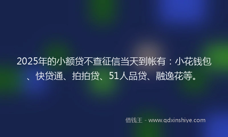 2025年的小额贷不查征信当天到帐有：小花钱包、快贷通、拍拍贷、51人品贷、融逸花等。