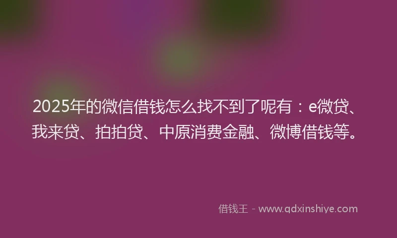 2025年的微信借钱怎么找不到了呢有：e微贷、我来贷、拍拍贷、中原消费金融、微博借钱等。