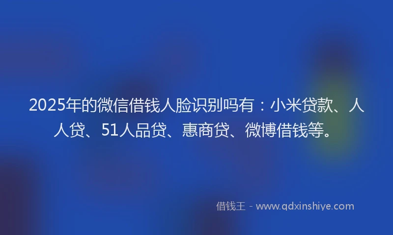 2025年的微信借钱人脸识别吗有：小米贷款、人人贷、51人品贷、惠商贷、微博借钱等。