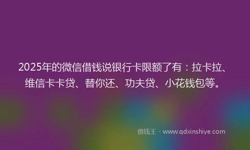 2025年的微信借钱说银行卡限额了有：拉卡拉、维信卡卡贷、替你还、功夫贷、小花钱包等。