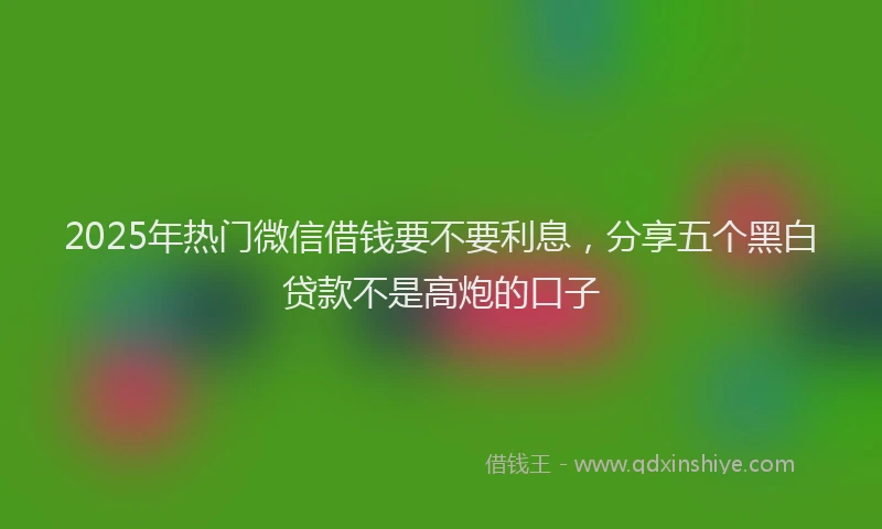 2025年热门微信借钱要不要利息，分享五个黑白贷款不是高炮的口子
