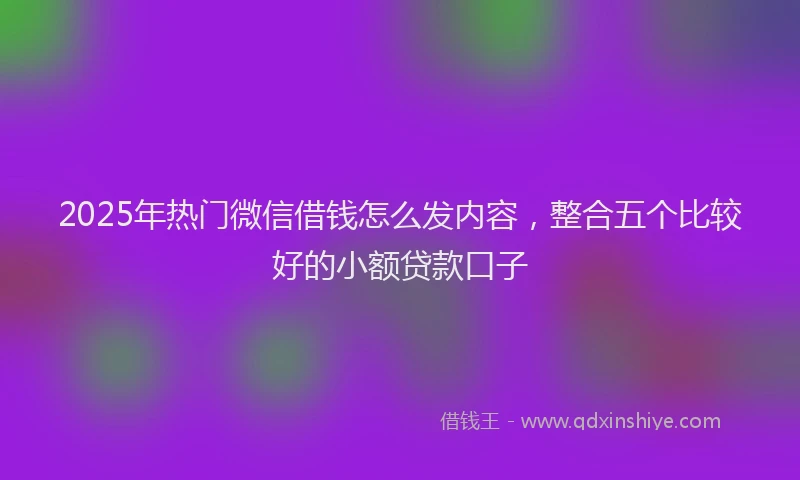 2025年热门微信借钱怎么发内容，整合五个比较好的小额贷款口子