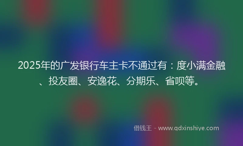 2025年的广发银行车主卡不通过有：度小满金融、投友圈、安逸花、分期乐、省呗等。