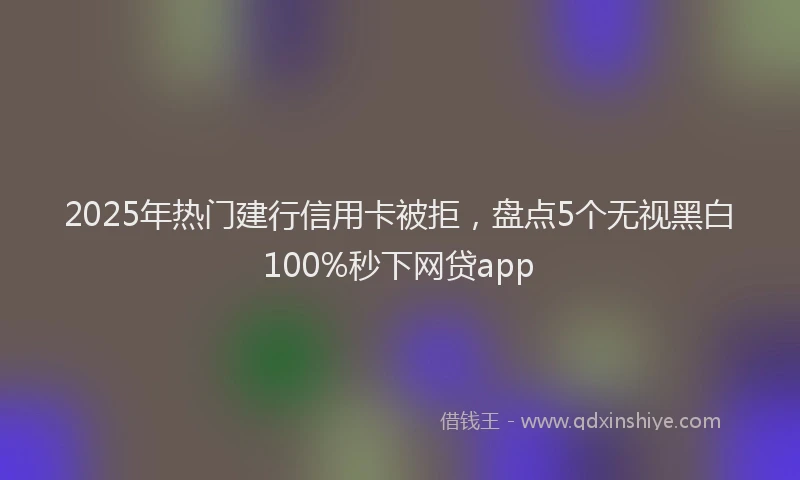 2025年热门建行信用卡被拒，盘点5个无视黑白100%秒下网贷app