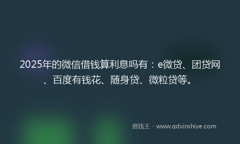 2025年的微信借钱算利息吗有：e微贷、团贷网、百度有钱花、随身贷、微粒贷等。