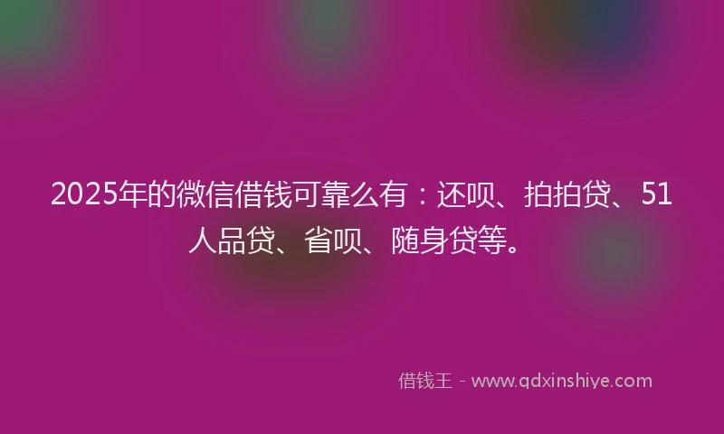 2025年的微信借钱可靠么有：还呗、拍拍贷、51人品贷、省呗、随身贷等。