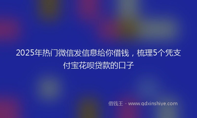 2025年热门微信发信息给你借钱，梳理5个凭支付宝花呗贷款的口子