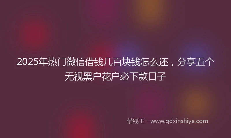 2025年热门微信借钱几百块钱怎么还，分享五个无视黑户花户必下款口子