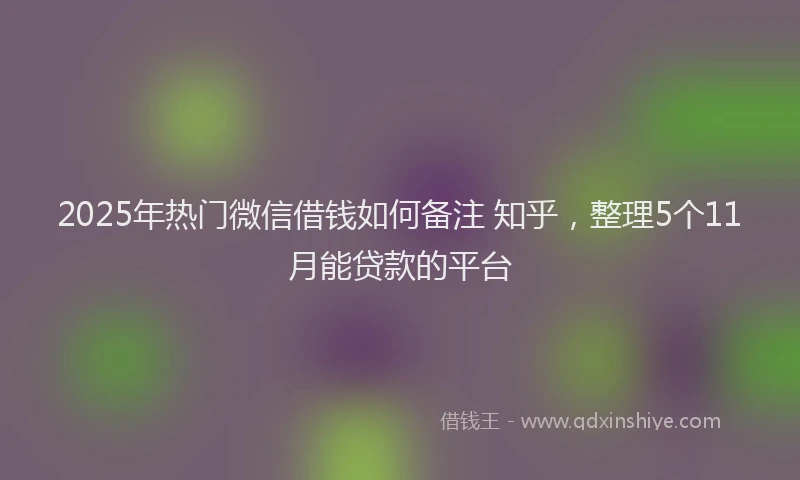 2025年热门微信借钱如何备注 知乎，整理5个11月能贷款的平台
