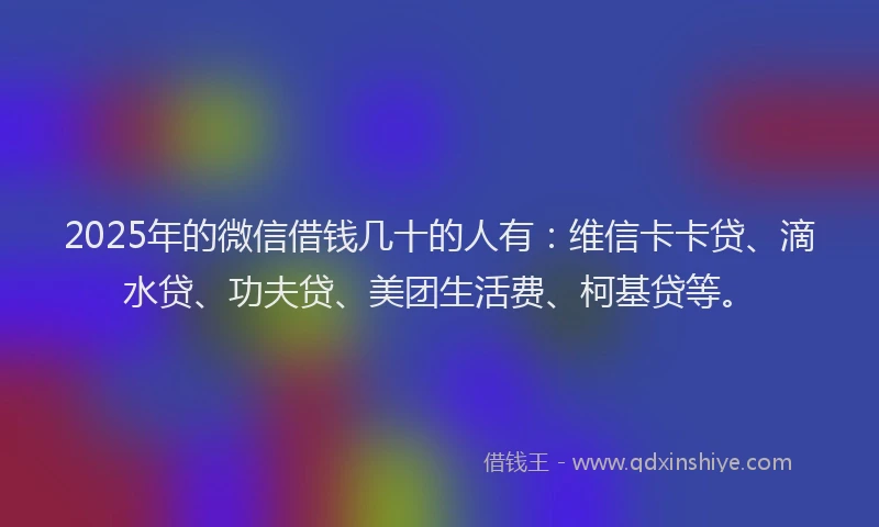 2025年的微信借钱几十的人有：维信卡卡贷、滴水贷、功夫贷、美团生活费、柯基贷等。