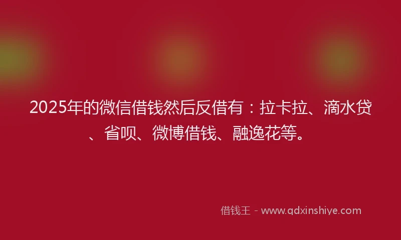 2025年的微信借钱然后反借有：拉卡拉、滴水贷、省呗、微博借钱、融逸花等。