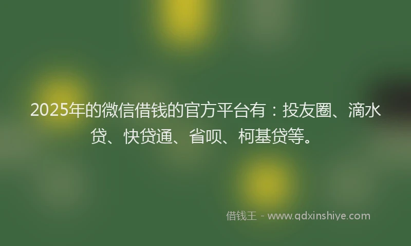 2025年的微信借钱的官方平台有：投友圈、滴水贷、快贷通、省呗、柯基贷等。