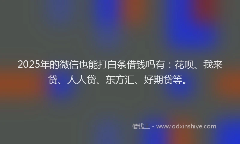 2025年的微信也能打白条借钱吗有：花呗、我来贷、人人贷、东方汇、好期贷等。