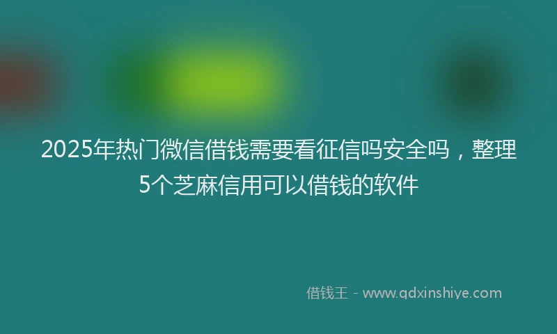 2025年热门微信借钱需要看征信吗安全吗，整理5个芝麻信用可以借钱的软件