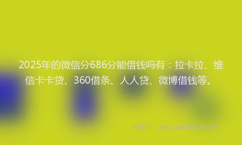2025年的微信分686分能借钱吗有：拉卡拉、维信卡卡贷、360借条、人人贷、微博借钱等。