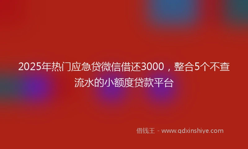 2025年热门应急贷微信借还3000，整合5个不查流水的小额度贷款平台