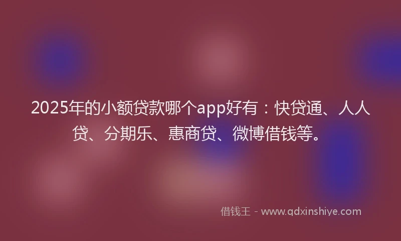 2025年的小额贷款哪个app好有：快贷通、人人贷、分期乐、惠商贷、微博借钱等。