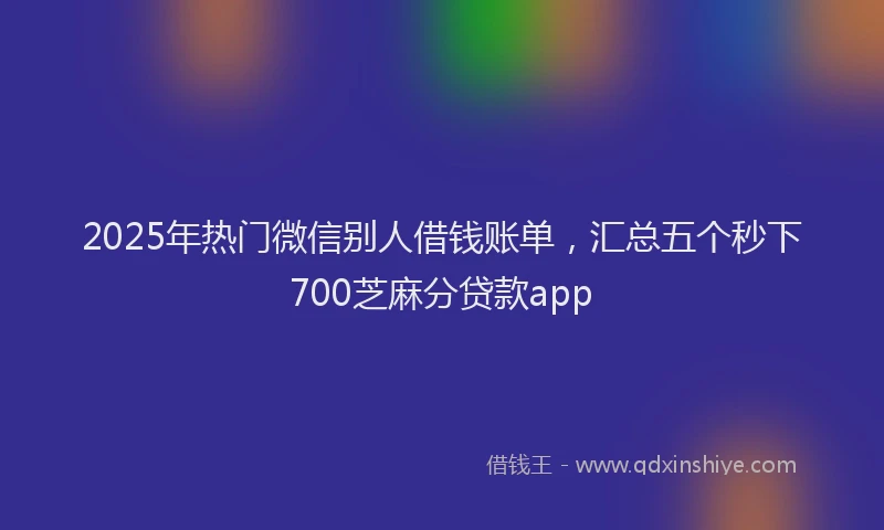 2025年热门微信别人借钱账单，汇总五个秒下700芝麻分贷款app