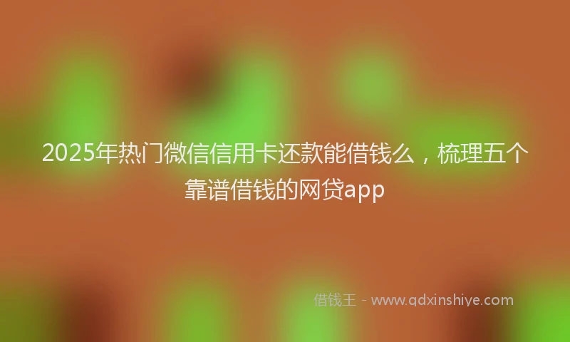 2025年热门微信信用卡还款能借钱么，梳理五个靠谱借钱的网贷app