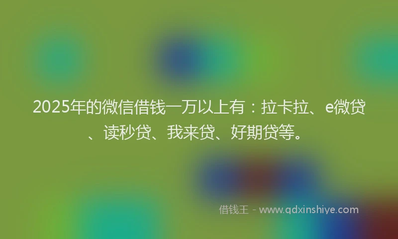 2025年的微信借钱一万以上有：拉卡拉、e微贷、读秒贷、我来贷、好期贷等。