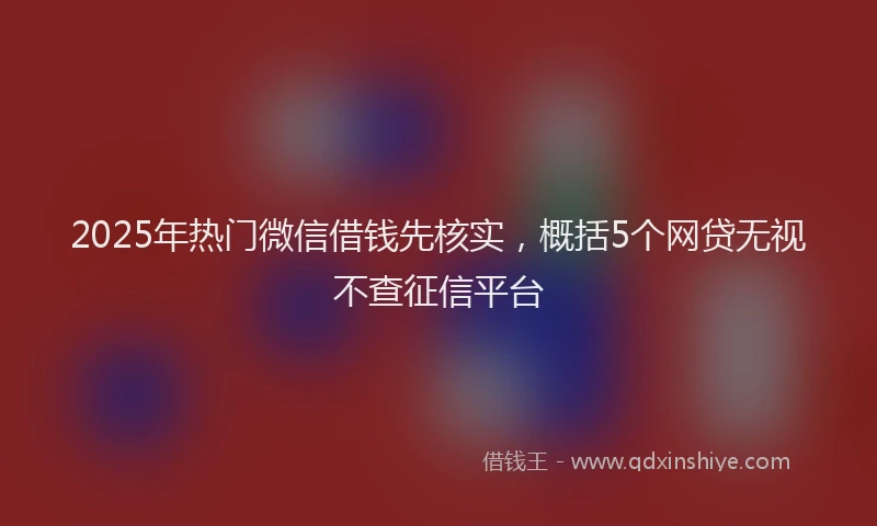 2025年热门微信借钱先核实，概括5个网贷无视不查征信平台