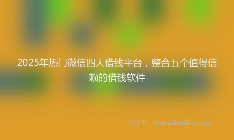 2025年热门微信四大借钱平台，整合五个值得信赖的借钱软件