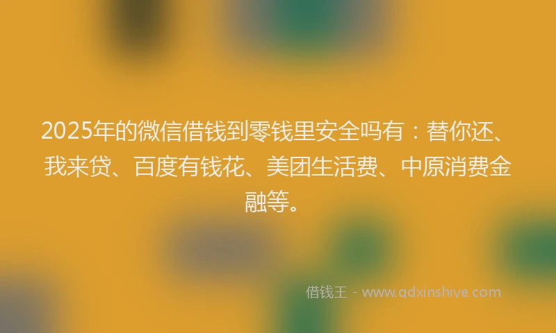 2025年的微信借钱到零钱里安全吗有：替你还、我来贷、百度有钱花、美团生活费、中原消费金融等。