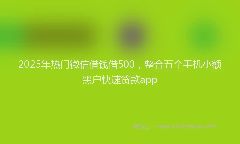 2025年热门微信借钱借500，整合五个手机小额黑户快速贷款app