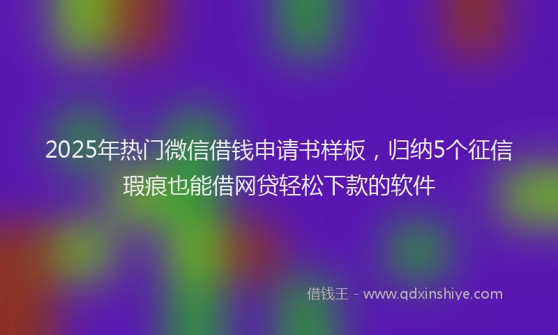 2025年热门微信借钱申请书样板，归纳5个征信瑕疵也能借网贷轻松下款的软件