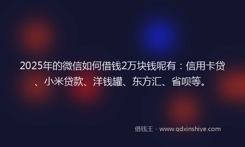 2025年的微信如何借钱2万块钱呢有：信用卡贷、小米贷款、洋钱罐、东方汇、省呗等。