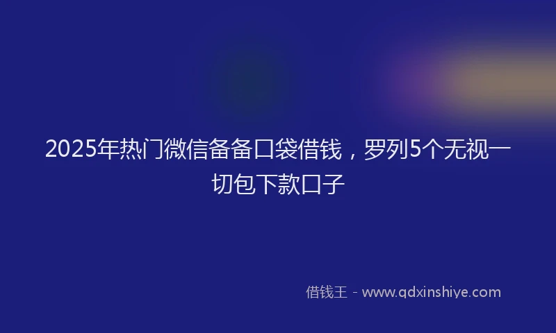 2025年热门微信备备口袋借钱，罗列5个无视一切包下款口子
