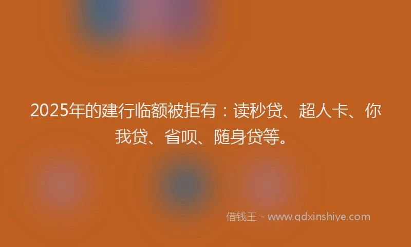 2025年的建行临额被拒有：读秒贷、超人卡、你我贷、省呗、随身贷等。