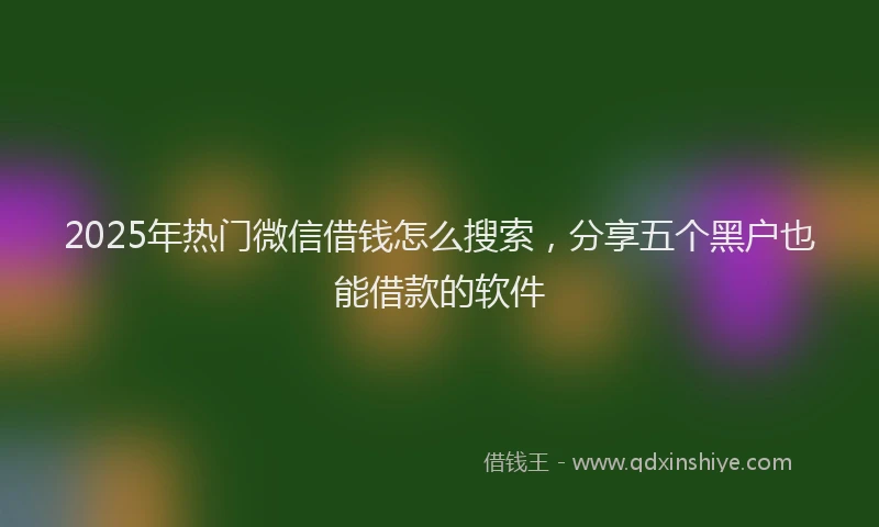 2025年热门微信借钱怎么搜索，分享五个黑户也能借款的软件