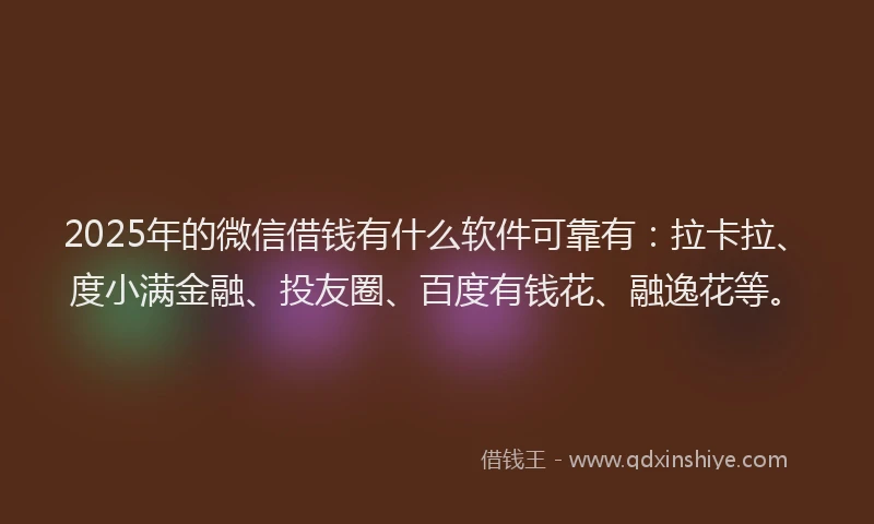 2025年的微信借钱有什么软件可靠有：拉卡拉、度小满金融、投友圈、百度有钱花、融逸花等。