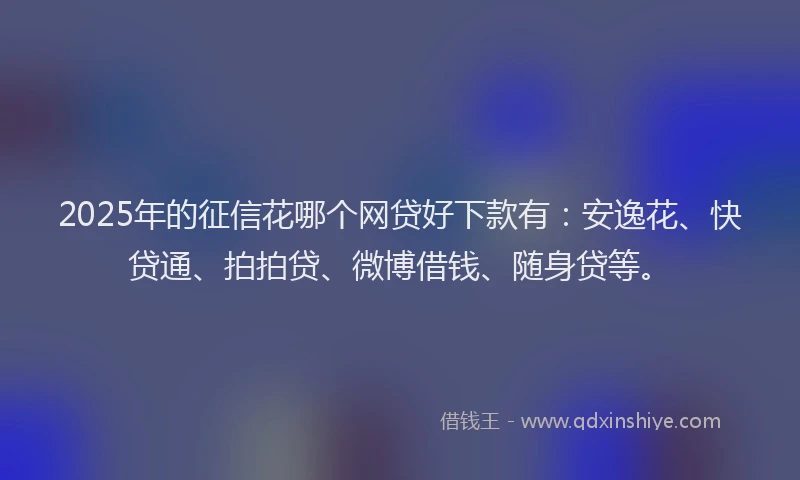 2025年的征信花哪个网贷好下款有：安逸花、快贷通、拍拍贷、微博借钱、随身贷等。