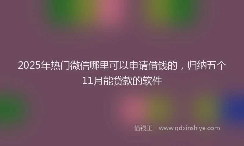 2025年热门微信哪里可以申请借钱的，归纳五个11月能贷款的软件