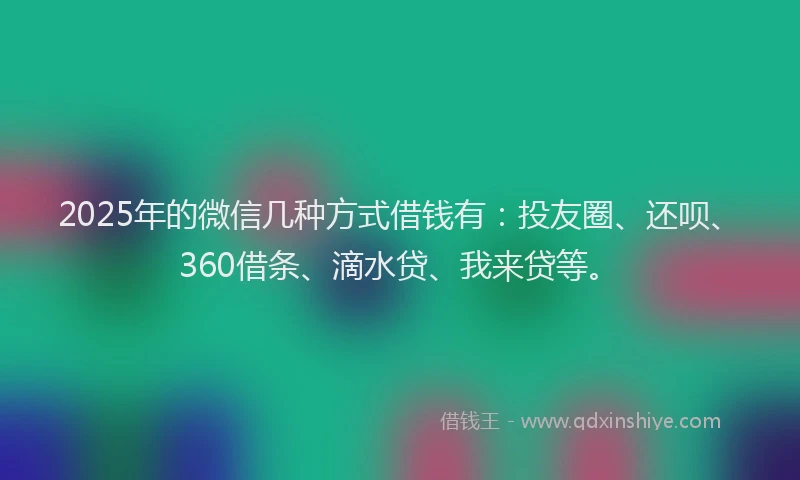 2025年的微信几种方式借钱有：投友圈、还呗、360借条、滴水贷、我来贷等。