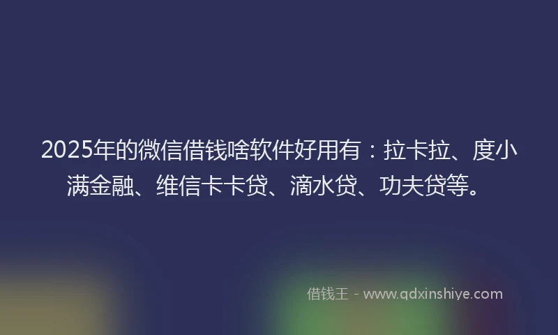 2025年的微信借钱啥软件好用有：拉卡拉、度小满金融、维信卡卡贷、滴水贷、功夫贷等。