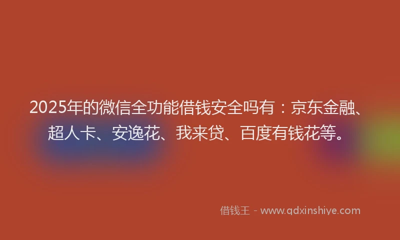 2025年的微信全功能借钱安全吗有：京东金融、超人卡、安逸花、我来贷、百度有钱花等。