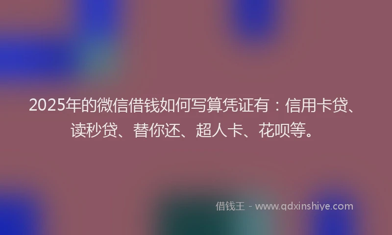 2025年的微信借钱如何写算凭证有：信用卡贷、读秒贷、替你还、超人卡、花呗等。